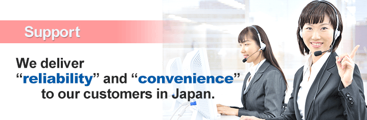 24 Hour Support　We deliver 'reliability' and 'convernience' to our customers in Japan.